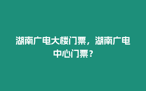 湖南廣電大樓門票，湖南廣電中心門票？