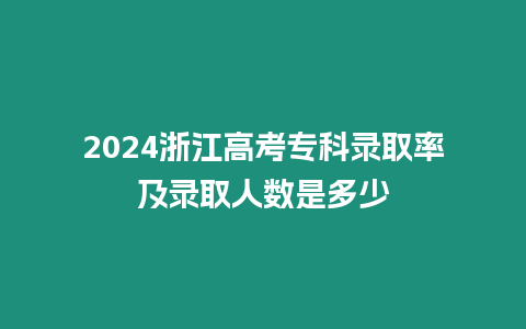 2024浙江高考專(zhuān)科錄取率及錄取人數(shù)是多少