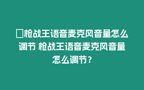 ?槍戰王語音麥克風音量怎么調節 槍戰王語音麥克風音量怎么調節？