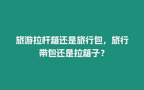 旅游拉桿箱還是旅行包，旅行帶包還是拉箱子？