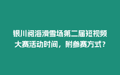 銀川閱海滑雪場第二屆短視頻大賽活動時間，附參賽方式？