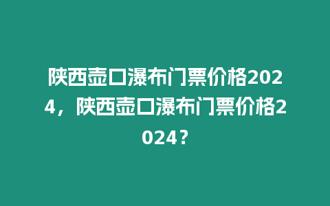 陜西壺口瀑布門票價格2024，陜西壺口瀑布門票價格2024？