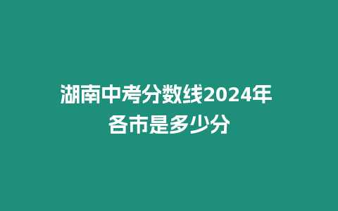 湖南中考分數線2024年 各市是多少分