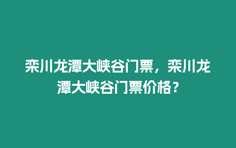 欒川龍潭大峽谷門票，欒川龍潭大峽谷門票價格？