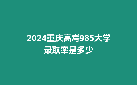 2024重慶高考985大學錄取率是多少