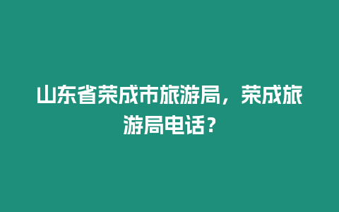 山東省榮成市旅游局，榮成旅游局電話？