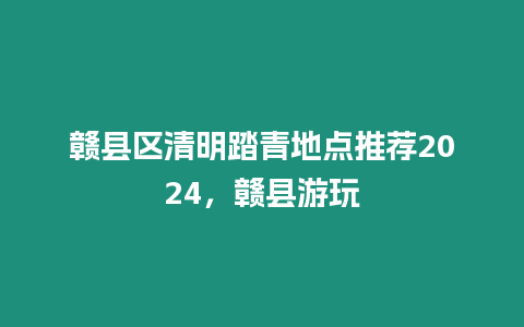 贛縣區清明踏青地點推薦2024，贛縣游玩