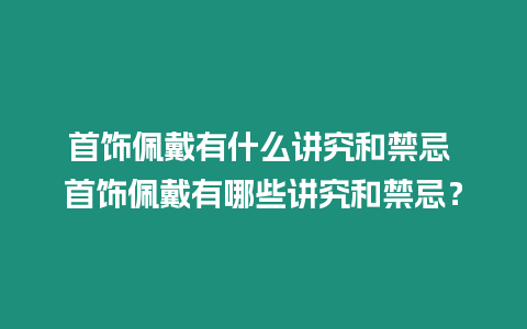 首飾佩戴有什么講究和禁忌 首飾佩戴有哪些講究和禁忌？