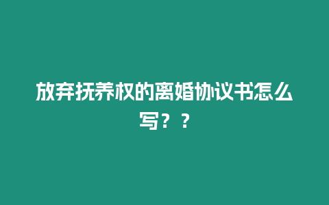 放棄撫養權的離婚協議書怎么寫？？