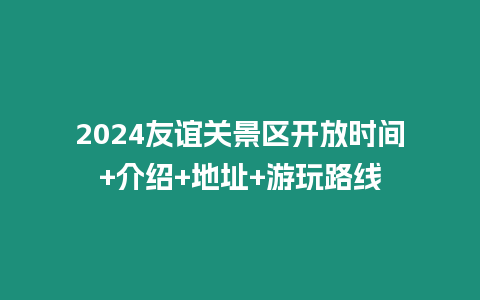 2024友誼關景區開放時間+介紹+地址+游玩路線