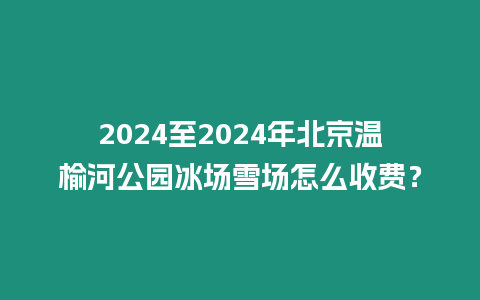 2024至2024年北京溫榆河公園冰場雪場怎么收費？