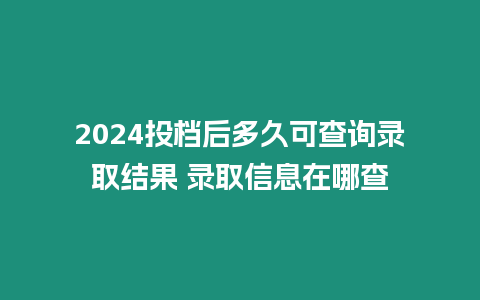 2024投檔后多久可查詢錄取結果 錄取信息在哪查