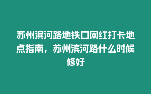 蘇州濱河路地鐵口網(wǎng)紅打卡地點(diǎn)指南，蘇州濱河路什么時(shí)候修好