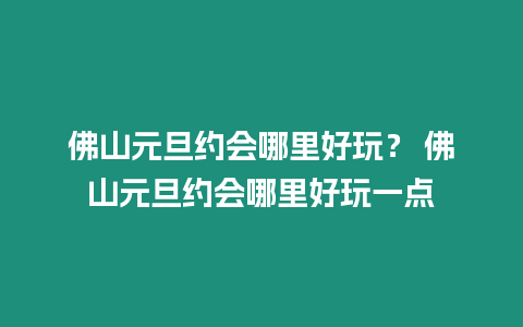 佛山元旦約會哪里好玩？ 佛山元旦約會哪里好玩一點