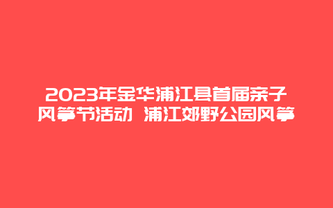 2024年金華浦江縣首屆親子風箏節活動 浦江郊野公園風箏