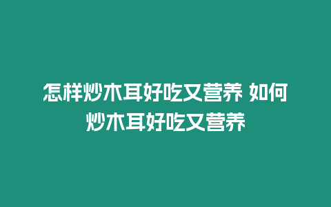 怎樣炒木耳好吃又營(yíng)養(yǎng) 如何炒木耳好吃又營(yíng)養(yǎng)