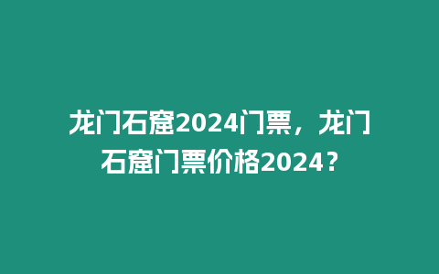 龍門石窟2024門票，龍門石窟門票價格2024？