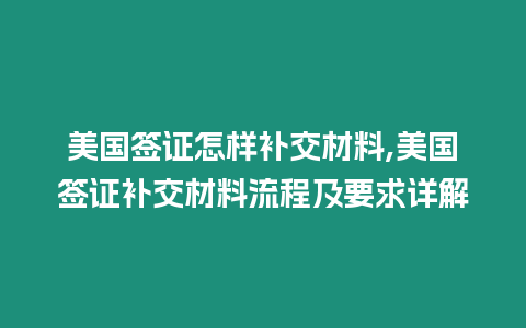 美國簽證怎樣補交材料,美國簽證補交材料流程及要求詳解