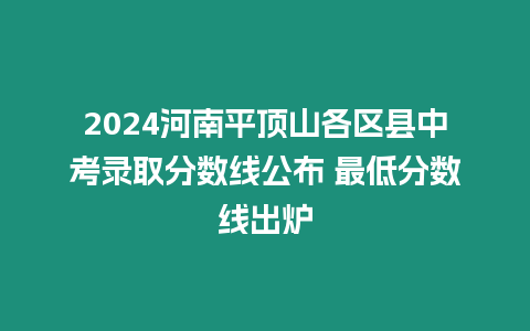 2024河南平頂山各區縣中考錄取分數線公布 最低分數線出爐