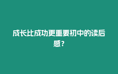 成長(zhǎng)比成功更重要初中的讀后感？