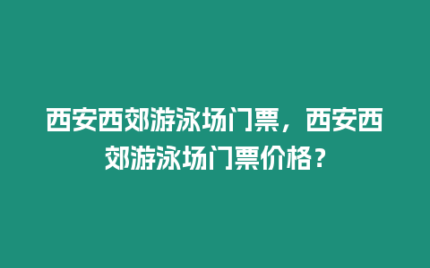 西安西郊游泳場門票，西安西郊游泳場門票價格？