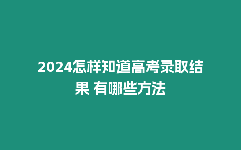 2024怎樣知道高考錄取結果 有哪些方法