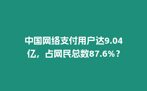 中國網絡支付用戶達9.04億，占網民總數87.6%？