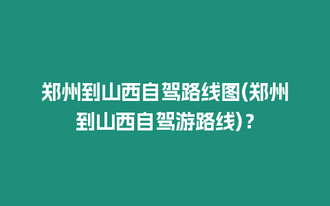 鄭州到山西自駕路線圖(鄭州到山西自駕游路線)？