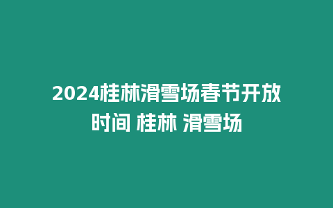 2024桂林滑雪場(chǎng)春節(jié)開放時(shí)間 桂林 滑雪場(chǎng)