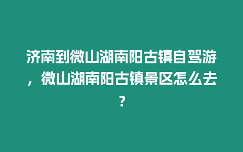 濟(jì)南到微山湖南陽(yáng)古鎮(zhèn)自駕游，微山湖南陽(yáng)古鎮(zhèn)景區(qū)怎么去？