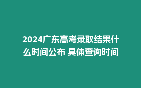 2024廣東高考錄取結果什么時間公布 具體查詢時間