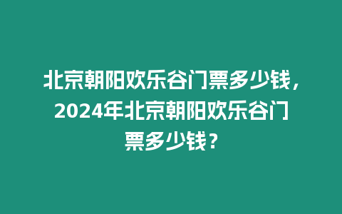 北京朝陽歡樂谷門票多少錢，2024年北京朝陽歡樂谷門票多少錢？