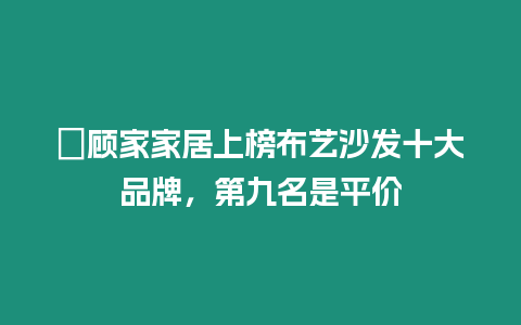 ?顧家家居上榜布藝沙發十大品牌，第九名是平價