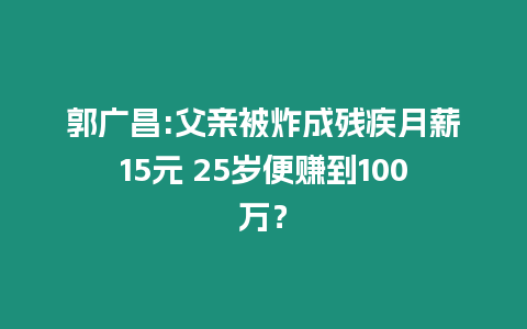 郭廣昌:父親被炸成殘疾月薪15元 25歲便賺到100萬(wàn)？