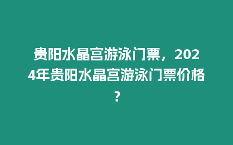 貴陽水晶宮游泳門票，2024年貴陽水晶宮游泳門票價格？