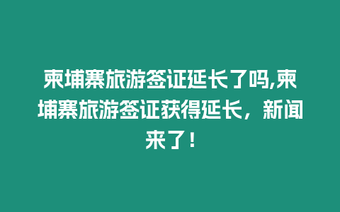 柬埔寨旅游簽證延長(zhǎng)了嗎,柬埔寨旅游簽證獲得延長(zhǎng)，新聞來了！