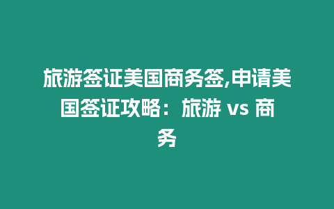 旅游簽證美國商務簽,申請美國簽證攻略：旅游 vs 商務