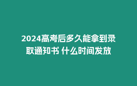 2024高考后多久能拿到錄取通知書 什么時間發放