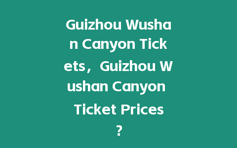 Guizhou Wushan Canyon Tickets，Guizhou Wushan Canyon Ticket Prices？