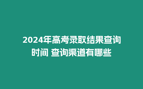 2024年高考錄取結果查詢時間 查詢渠道有哪些