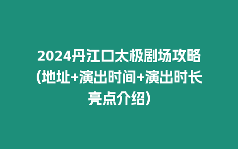 2024丹江口太極劇場(chǎng)攻略(地址+演出時(shí)間+演出時(shí)長(zhǎng)亮點(diǎn)介紹)