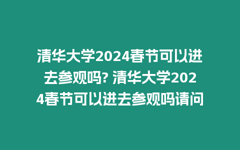 清華大學2024春節(jié)可以進去參觀嗎? 清華大學2024春節(jié)可以進去參觀嗎請問