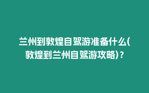 蘭州到敦煌自駕游準備什么(敦煌到蘭州自駕游攻略)？