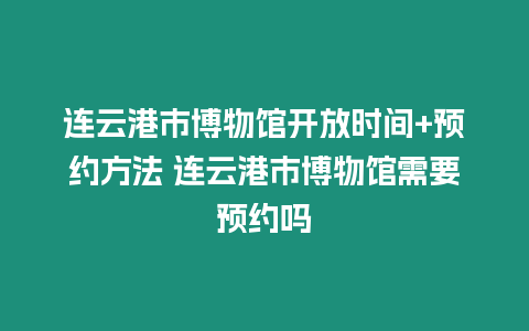 連云港市博物館開放時間+預(yù)約方法 連云港市博物館需要預(yù)約嗎