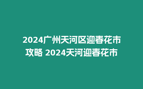 2024廣州天河區迎春花市攻略 2024天河迎春花市