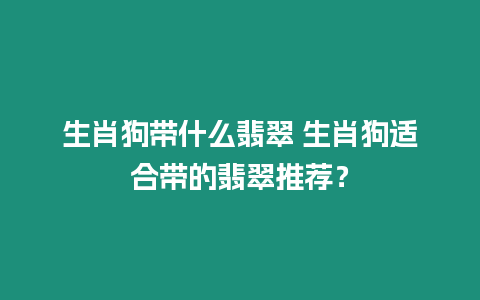 生肖狗帶什么翡翠 生肖狗適合帶的翡翠推薦？