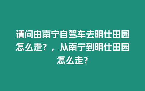 請問由南寧自駕車去明仕田園怎么走？，從南寧到明仕田園怎么走？