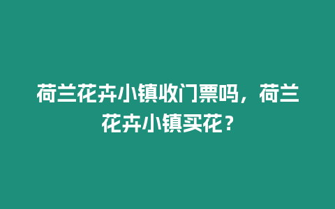 荷蘭花卉小鎮收門票嗎，荷蘭花卉小鎮買花？