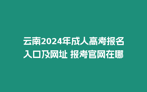 云南2024年成人高考報名入口及網(wǎng)址 報考官網(wǎng)在哪