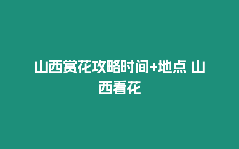 山西賞花攻略時間+地點 山西看花